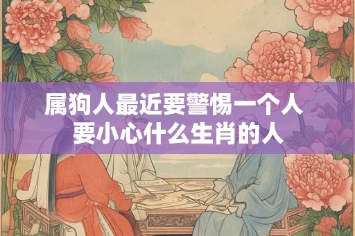 属狗人最近要警惕一个人 要小心什么生肖的人