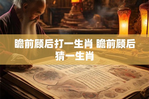 瞻前顾后打一生肖 瞻前顾后猜一生肖
