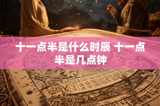 十一点半是什么时辰 十一点半是几点钟