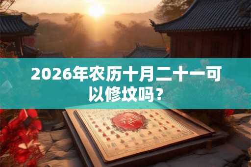 2026年农历十月二十一可以修坟吗？