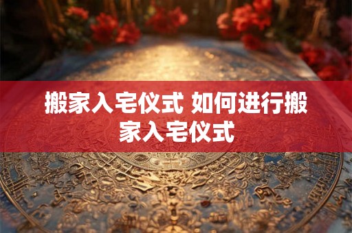 搬家入宅仪式 如何进行搬家入宅仪式