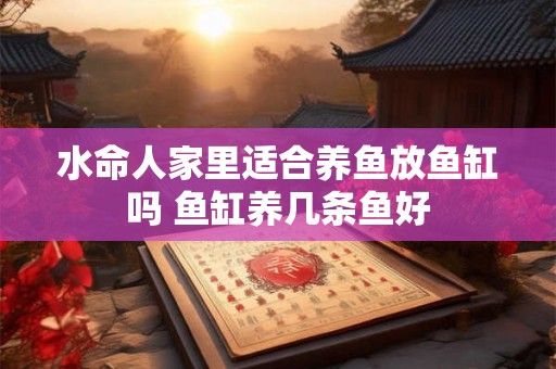 水命人家里适合养鱼放鱼缸吗 鱼缸养几条鱼好