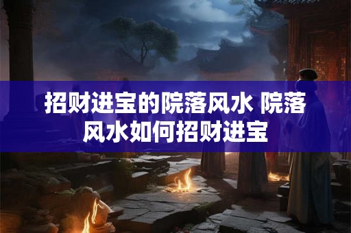 招财进宝的院落风水 院落风水如何招财进宝