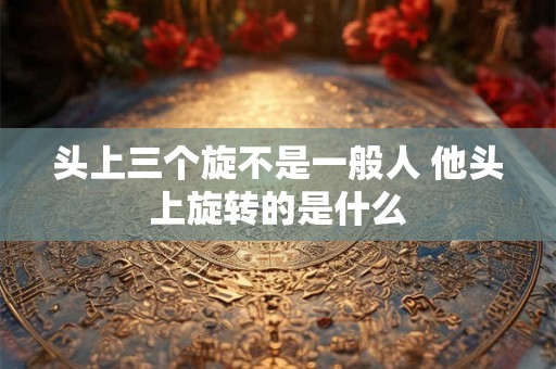 头上三个旋不是一般人 他头上旋转的是什么