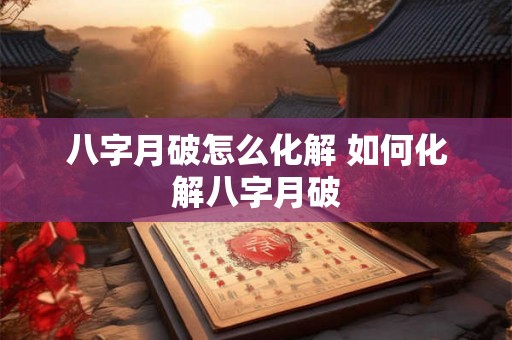 八字月破怎么化解 如何化解八字月破