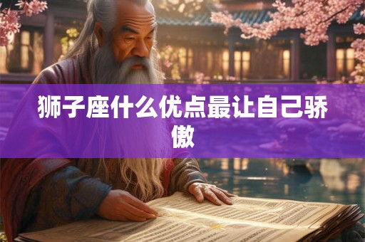 狮子座什么优点最让自己骄傲 狮子座什么优点最让自己骄傲