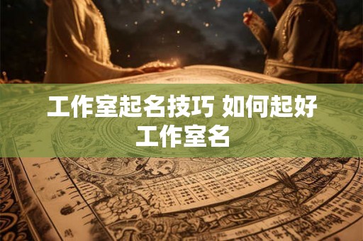 工作室起名技巧 如何起好工作室名