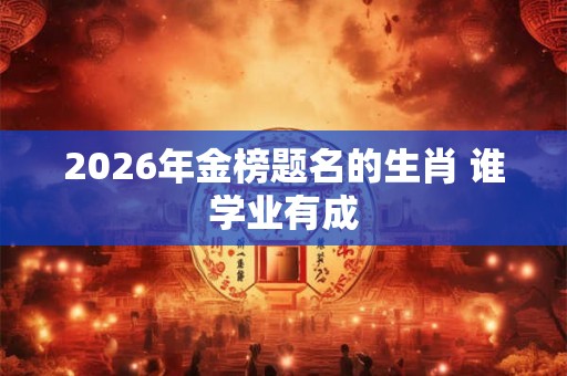 2026年金榜题名的生肖 谁学业有成