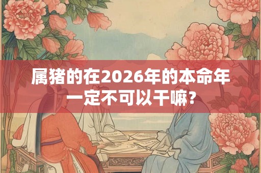 属猪的在2026年的本命年一定不可以干嘛? 属猪的在2026年的本命年一定不可以干嘛?