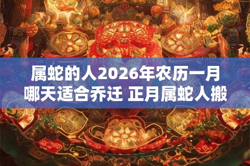 属蛇的人2026年农历一月哪天适合乔迁 正月属蛇人搬家吉日