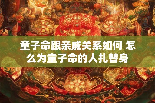 童子命跟亲戚关系如何 怎么为童子命的人扎替身 童子命跟亲戚关系如何 怎么为童子命的人扎替身