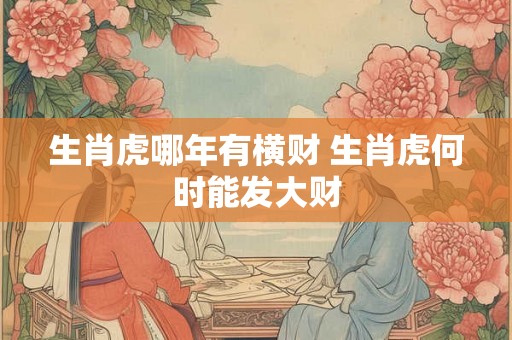 生肖虎哪年有横财 生肖虎何时能发大财 生肖虎哪年有横财 生肖虎何时能发大财