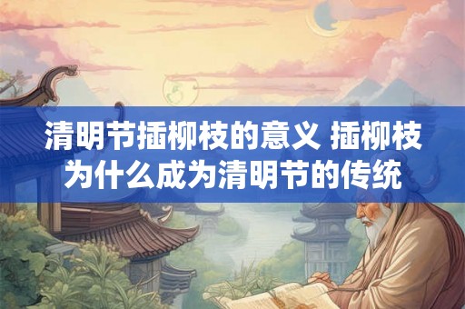 清明节插柳枝的意义 插柳枝为什么成为清明节的传统