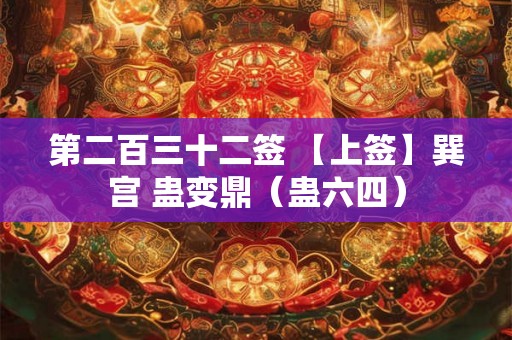 第二百三十二签 【上签】巽宫 蛊变鼎（蛊六四）