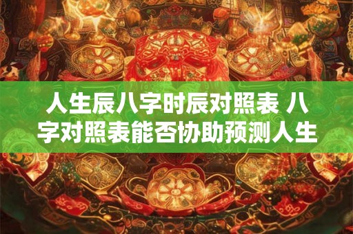 人生辰八字时辰对照表 八字对照表能否协助预测人生命运