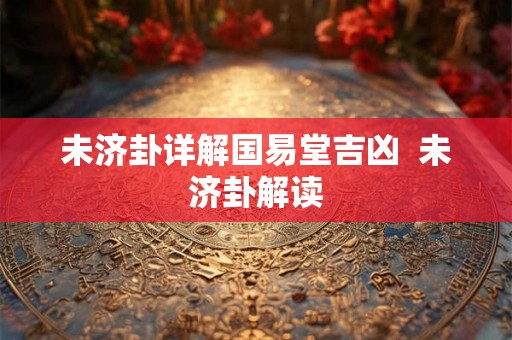 未济卦详解国易堂吉凶  未济卦解读