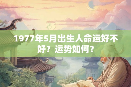 1977年5月出生人命运好不好？运势如何？