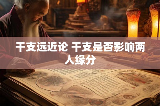 干支远近论 干支是否影响两人缘分