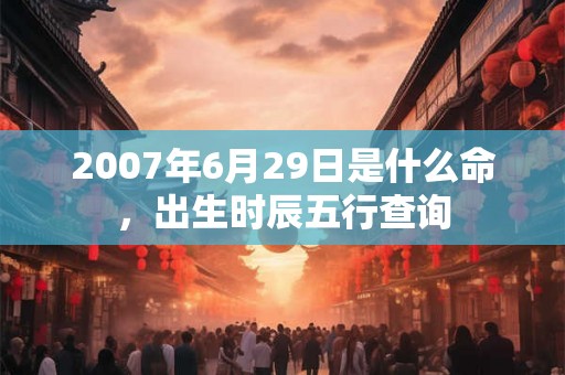 2007年6月29日是什么命，出生时辰五行查询