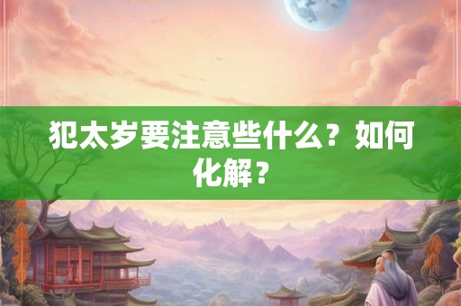 犯太岁要注意些什么?如何化解? 犯太岁要注意些什么?如何化解?