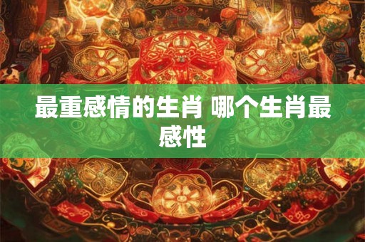 最重感情的生肖 哪个生肖最感性