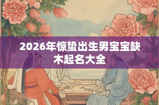 2026年惊蛰出生男宝宝缺木起名大全 2026年惊蛰出生男宝宝缺木起名大全