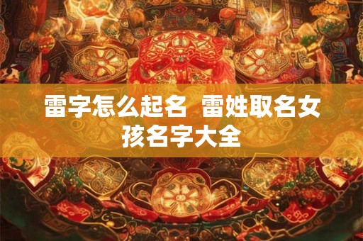 雷字怎么起名  雷姓取名女孩名字大全