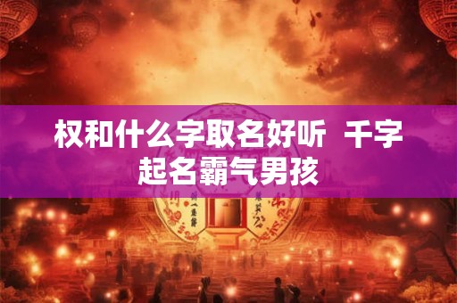 权和什么字取名好听 千字起名霸气男孩 权和什么字取名好听 千字起名霸气男孩