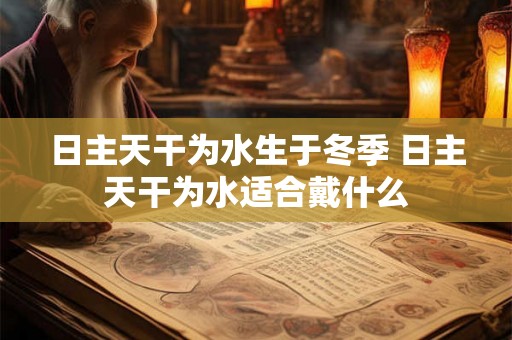 日主天干为水生于冬季 日主天干为水适合戴什么 日主天干为水生于冬季 日主天干为水适合戴什么