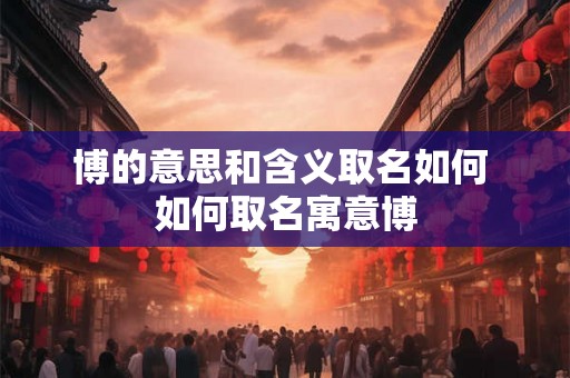 博的意思和含义取名如何 如何取名寓意博