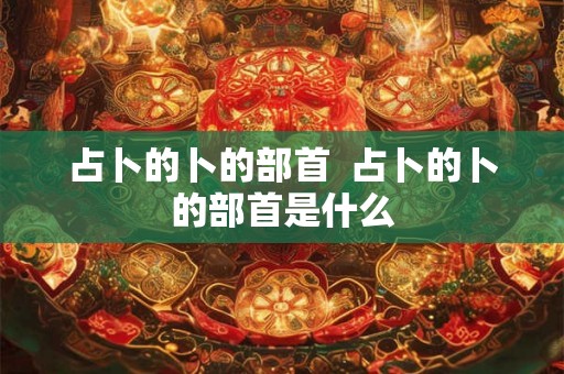 占卜的卜的部首 占卜的卜的部首是什么 占卜的卜的部首 占卜的卜的部首是什么