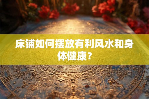 床铺如何摆放有利风水和身体健康? 床铺如何摆放有利风水和身体健康?