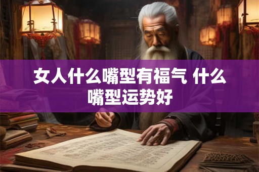 女人什么嘴型有福气 什么嘴型运势好
