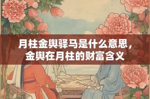 月柱金舆驿马是什么意思，金舆在月柱的财富含义