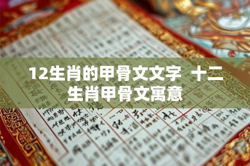 12生肖的甲骨文文字 十二生肖甲骨文寓意 12生肖的甲骨文文字 十二生肖甲骨文寓意