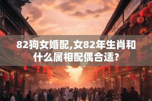 82狗女婚配,女82年生肖和什么属相配偶合适？