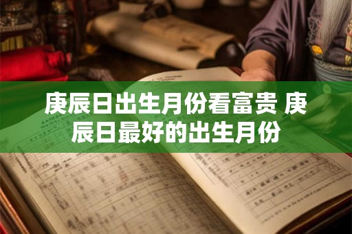 庚辰日出生月份看富贵 庚辰日最好的出生月份