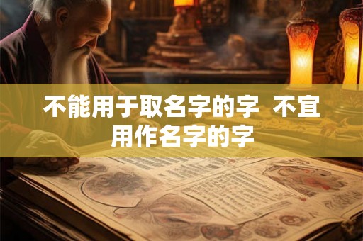 不能用于取名字的字  不宜用作名字的字
