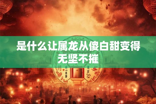 是什么让属龙从傻白甜变得无坚不摧 是什么让属龙从傻白甜变得无坚不摧