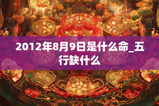 2012年8月9日是什么命_五行缺什么