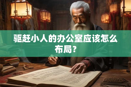 驱赶小人的办公室应该怎么布局? 驱赶小人的办公室应该怎么布局?