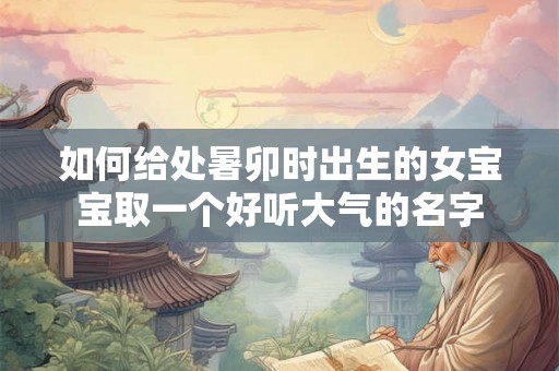 如何给处暑卯时出生的女宝宝取一个好听大气的名字