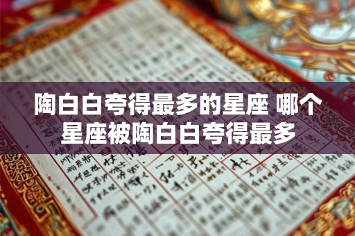 陶白白夸得最多的星座 哪个星座被陶白白夸得最多