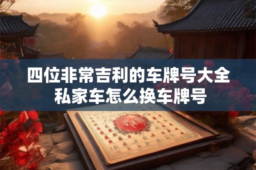 四位非常吉利的车牌号大全 私家车怎么换车牌号