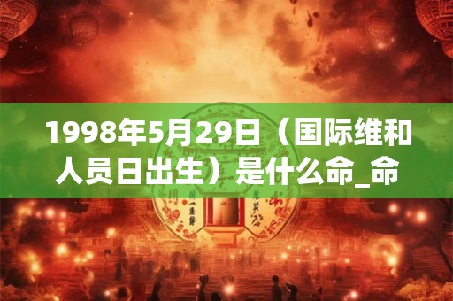 1998年5月29日（国际维和人员日出生）是什么命_命运如何