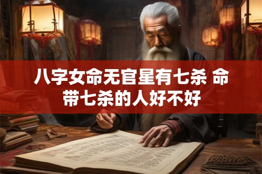 八字女命无官星有七杀 命带七杀的人好不好 八字女命无官星有七杀 命带七杀的人好不好