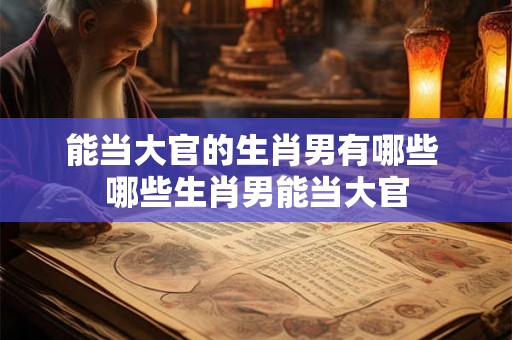 能当大官的生肖男有哪些 哪些生肖男能当大官