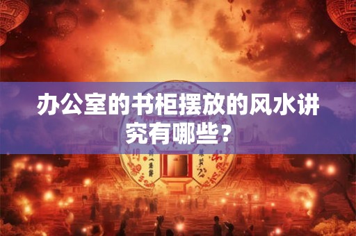 办公室的书柜摆放的风水讲究有哪些？