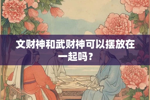 文财神和武财神可以摆放在一起吗？