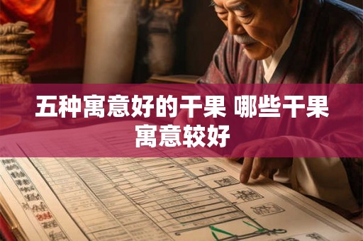五种寓意好的干果 哪些干果寓意较好 五种寓意好的干果 哪些干果寓意较好